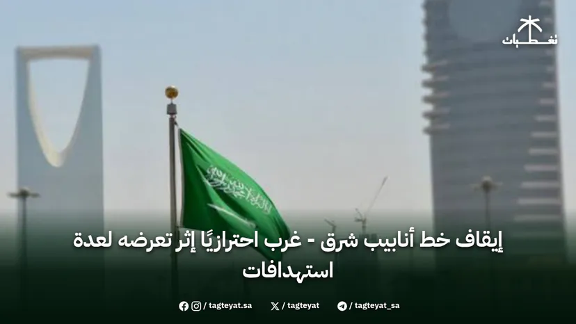 إيقاف خط أنابيب شرق - غرب احترازيًا إثر تعرضه لعدة استهدافات