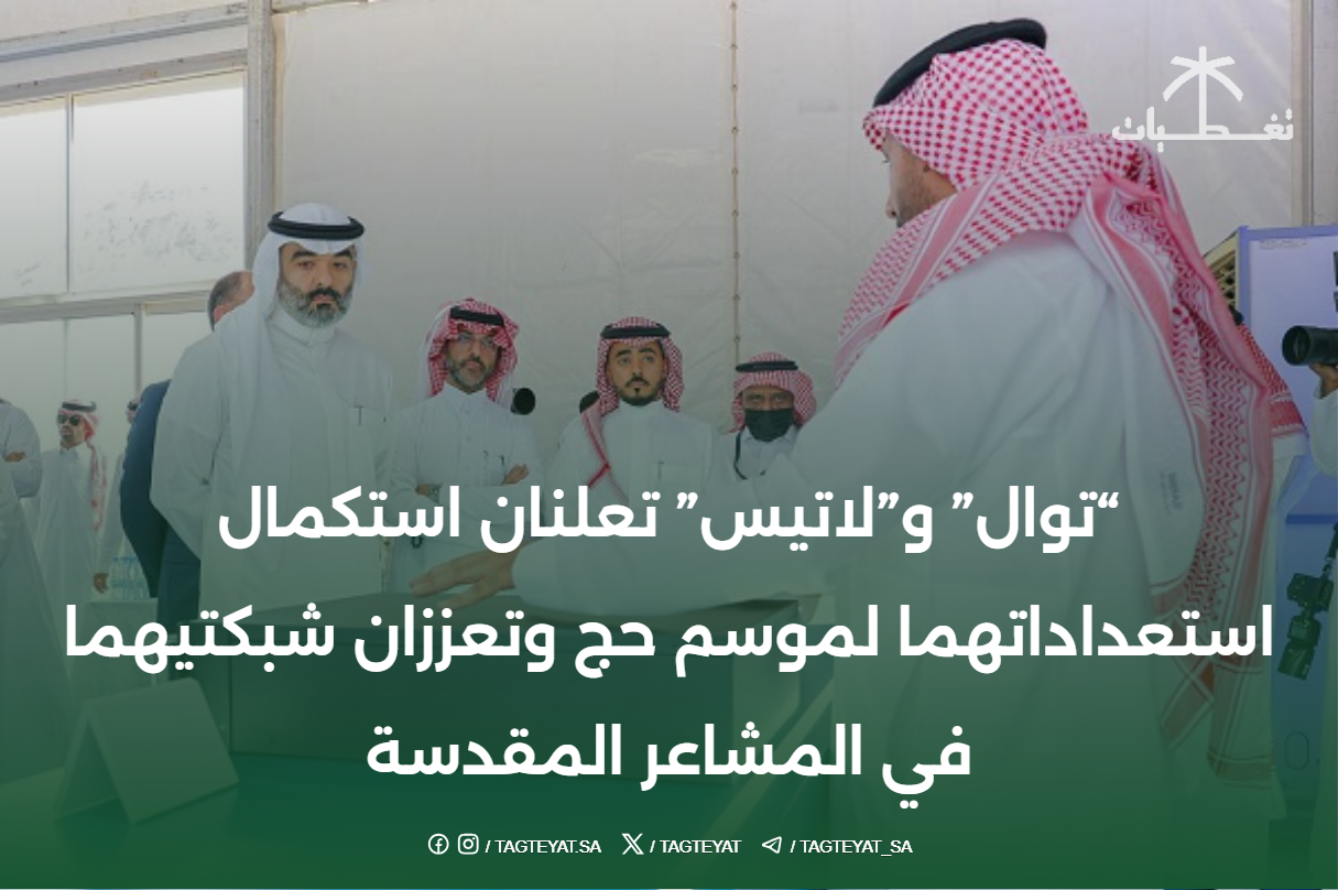 "توال" و"لاتيس" تعلنان استكمال استعداداتهما لموسم حج وتعززان شبكتيهما في المشاعر المقدسة
