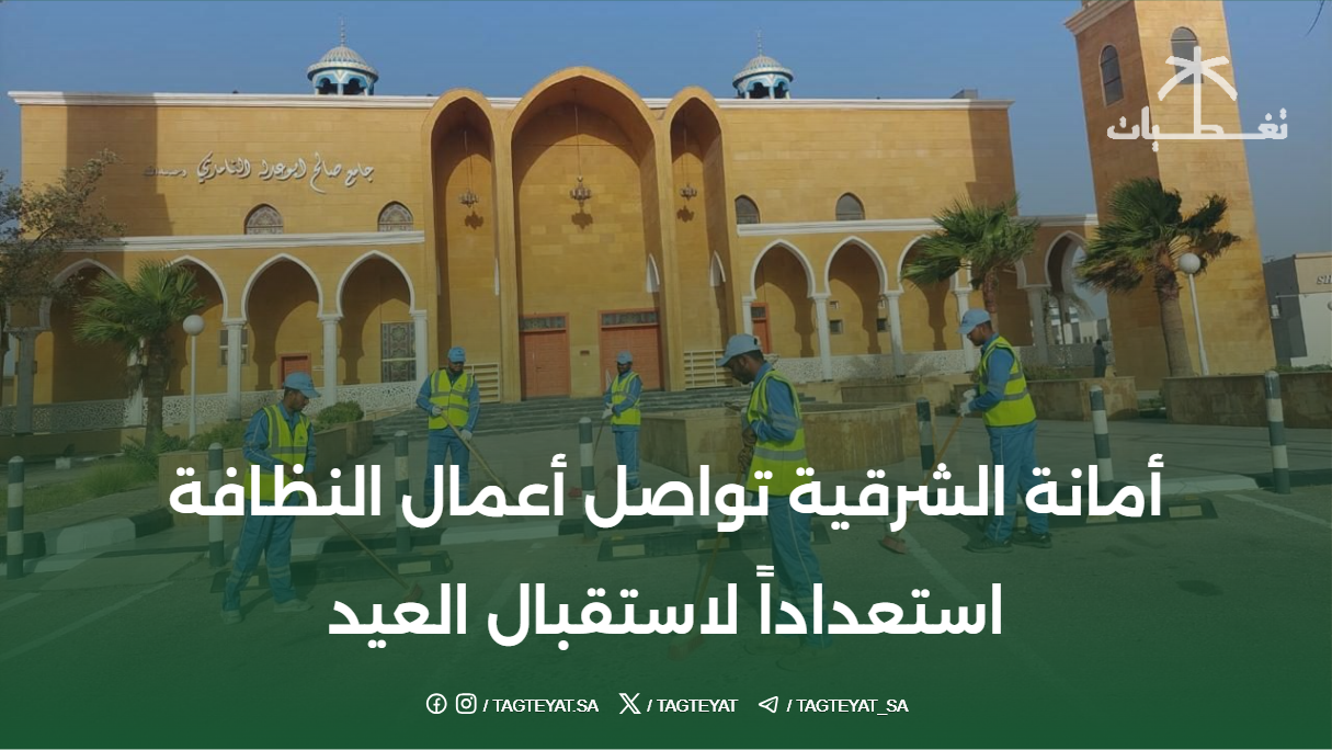 أمانة الشرقية تواصل أعمال النظافة استعداداً لاستقبال العيد