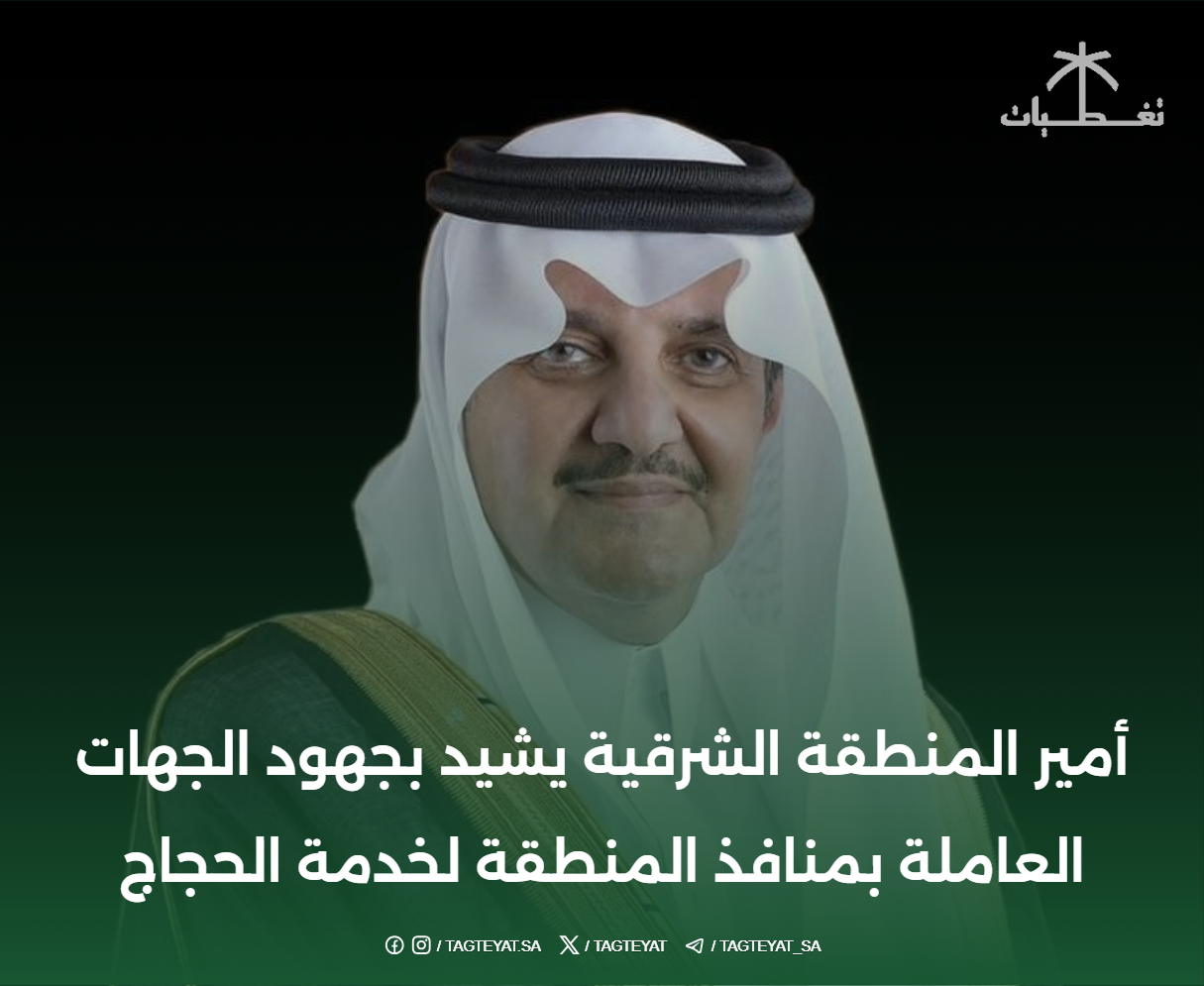 أمير المنطقة الشرقية يشيد بجهود الجهات العاملة بمنافذ المنطقة لخدمة الحجاج