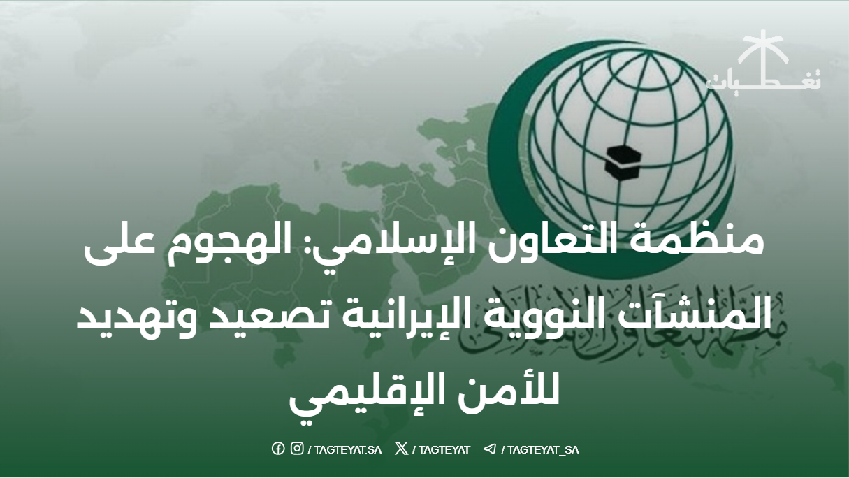 منظمة التعاون الإسلامي: الهجوم على المنشآت النووية الإيرانية تصعيد وتهديد للأمن الإقليمي