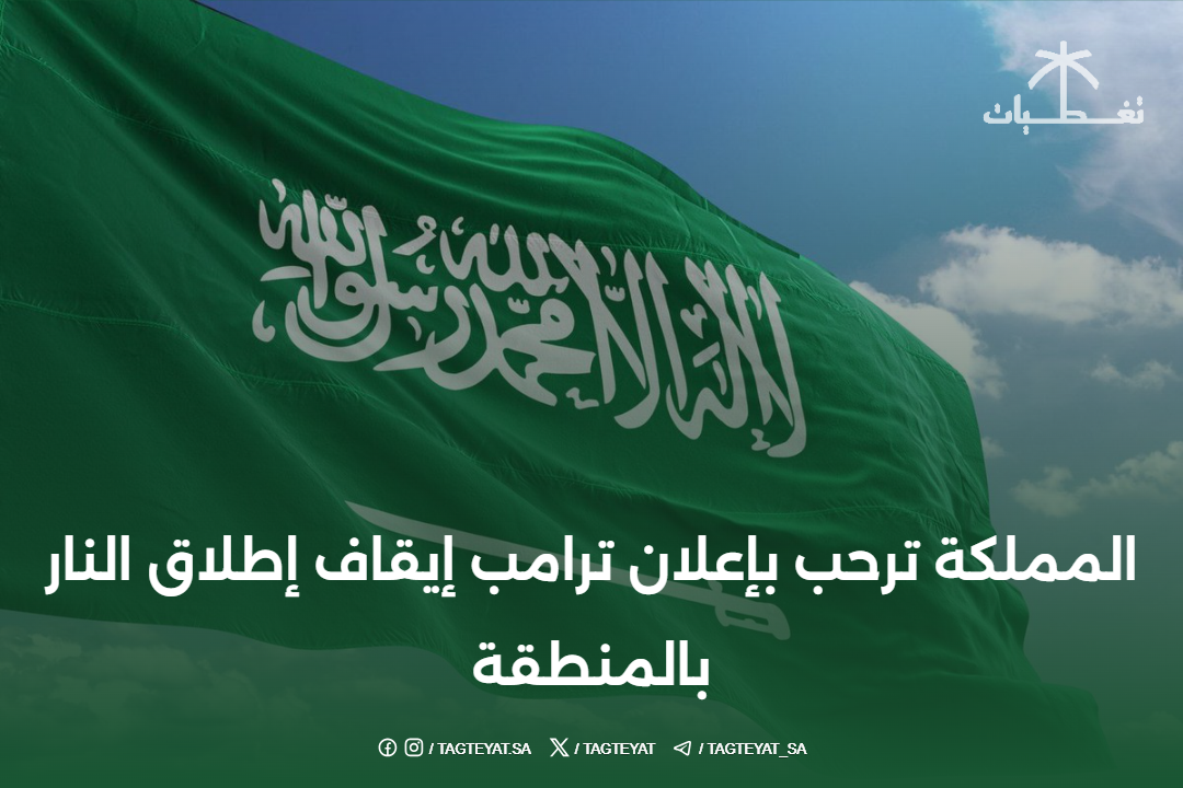 المملكة ترحب بإعلان ترامب إيقاف إطلاق النار بالمنطقة