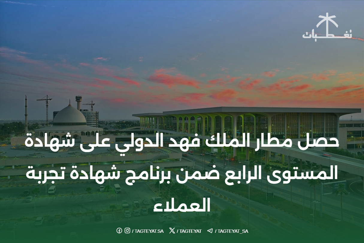 حصل مطار الملك فهد الدولي على شهادة المستوى الرابع ضمن برنامج شهادة تجربة العملاء