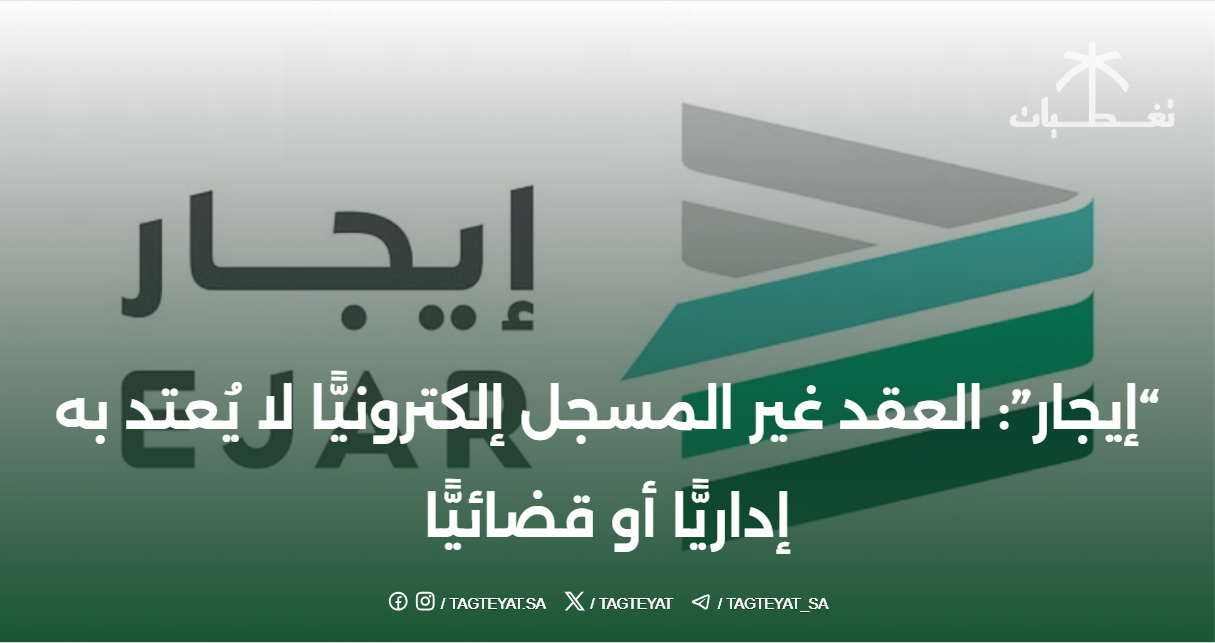 "إيجار": العقود غير المسجلة إلكترونيًا لا تُعتد بها إداريًا وقضائيًا