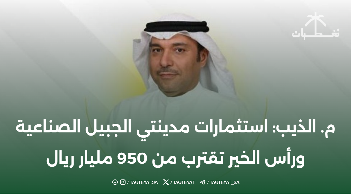 م. الذيب: استثمارات مدينتي الجبيل الصناعية ورأس الخير تقترب من 950 مليار ريال