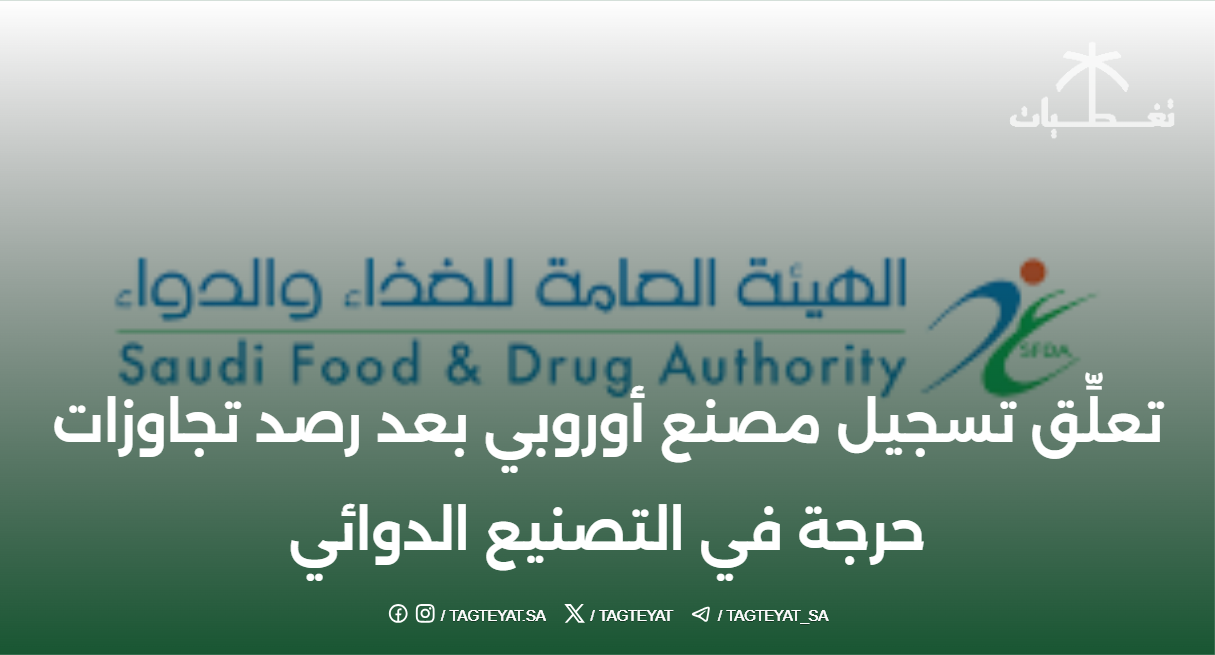 هيئة الغذاء والدواء السعودية تعلق تسجيل مصنع أوروبي بعد اكتشاف مخالفات جسيمة في إنتاج الأدوية