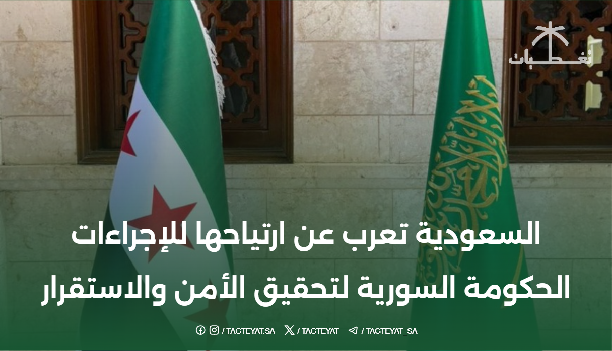 "السعودية" تعرب عن ارتياحها للإجراءات الحكومة السورية لتحقيق الأمن والاستقرار