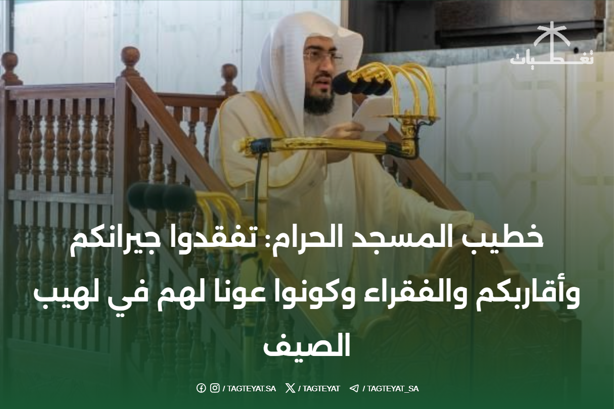 خطيب المسجد الحرام: تفقدوا جيرانكم وأقاربكم والفقراء وكونوا عونا لهم في لهيب الصيف