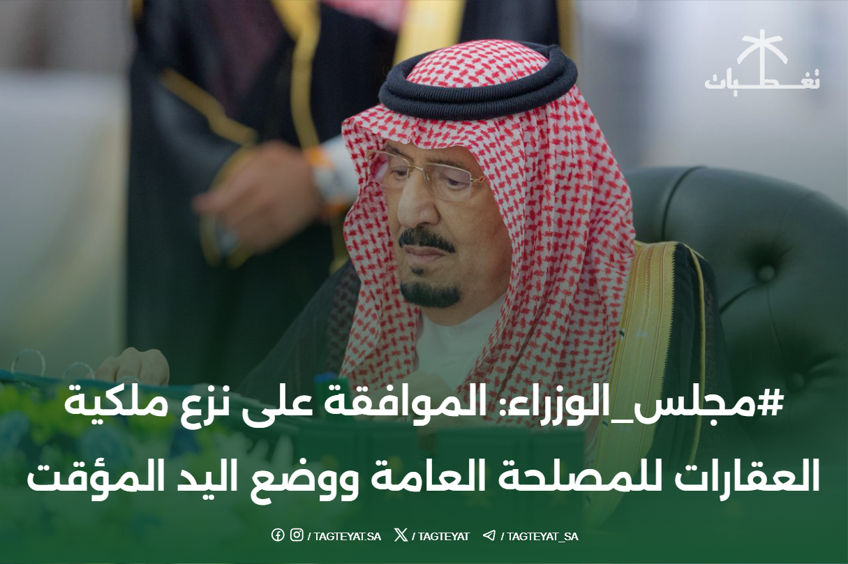 #مجلس_الوزراء: الموافقة على نزع ملكية العقارات للمصلحة العامة ووضع اليد المؤقت