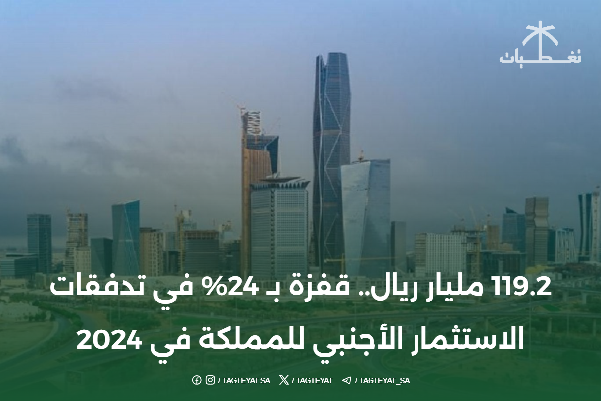 119.2 مليار ريال.. قفزة بـ 24% في تدفقات الاستثمار الأجنبي للمملكة في 2024