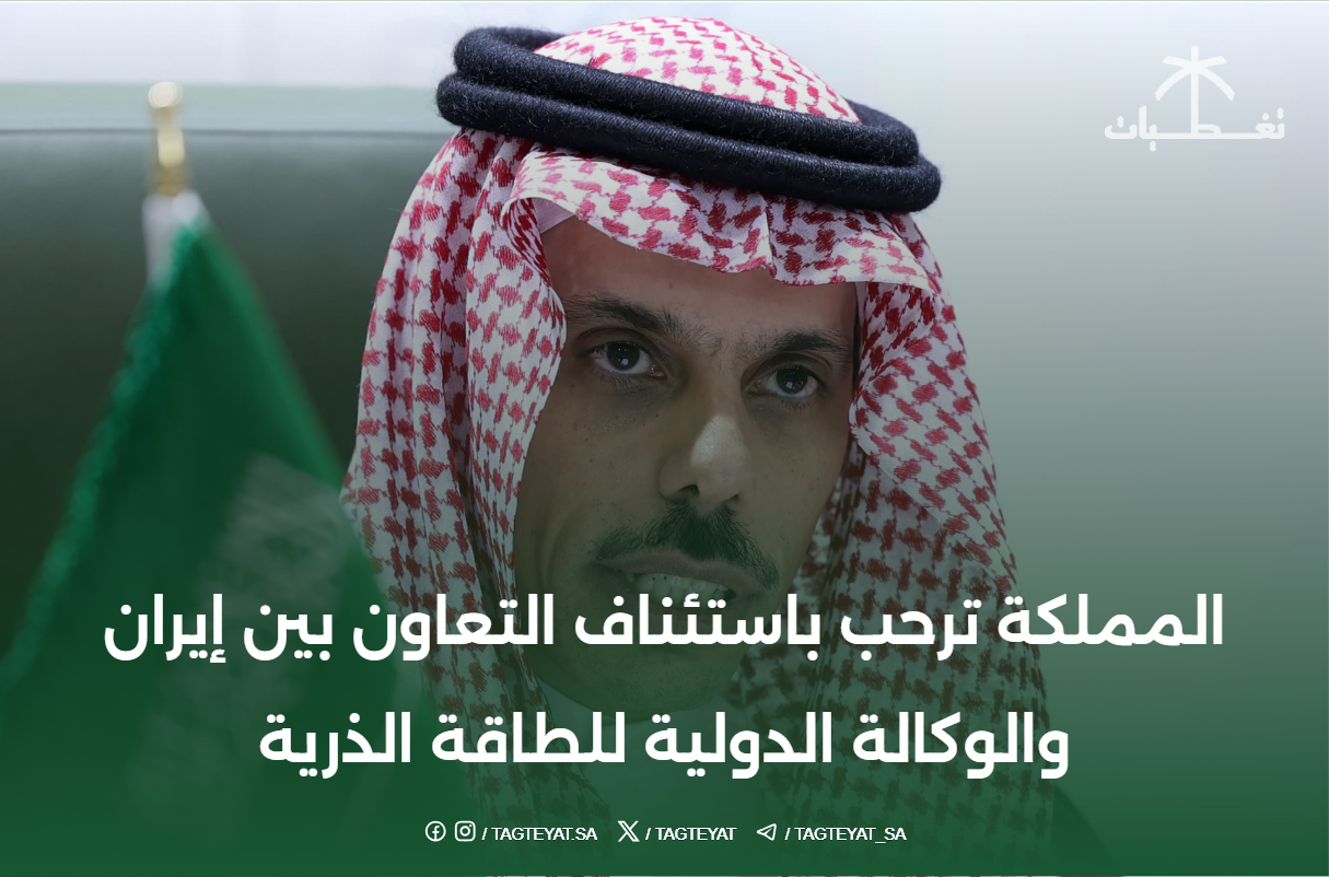 المملكة ترحب باستئناف التعاون بين إيران والوكالة الدولية للطاقة الذرية
