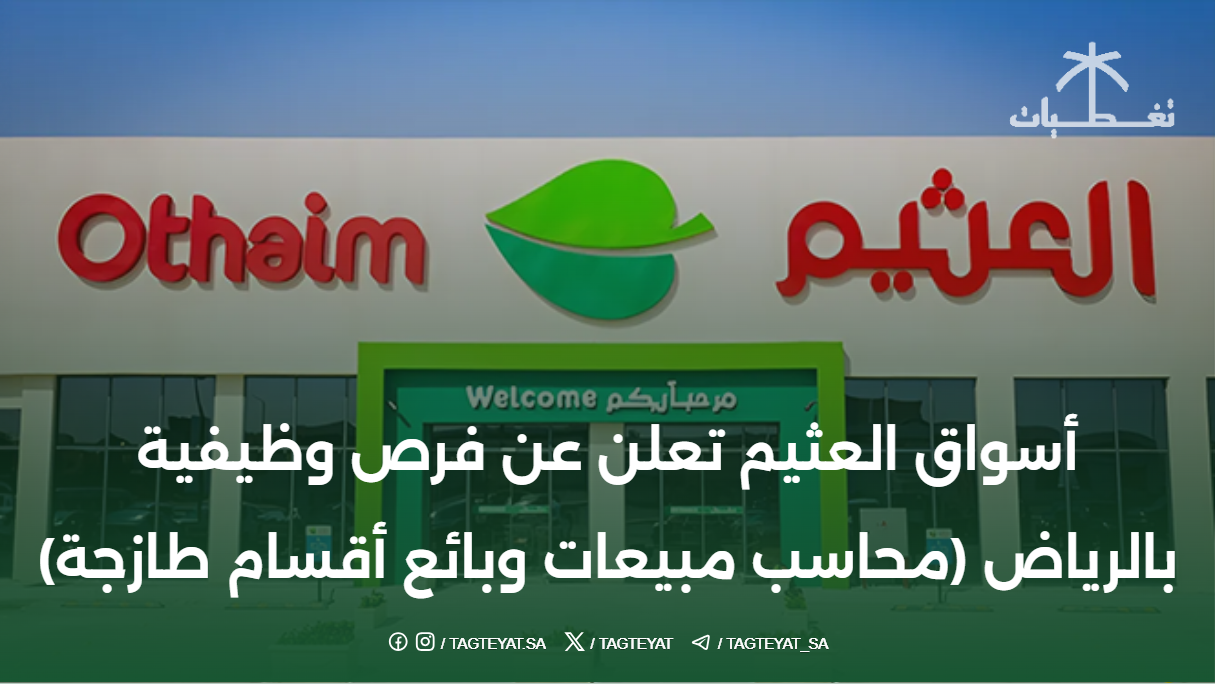 أسواق العثيم تعلن عن فرص وظيفية بالرياض (محاسب مبيعات وبائع أقسام طازجة)