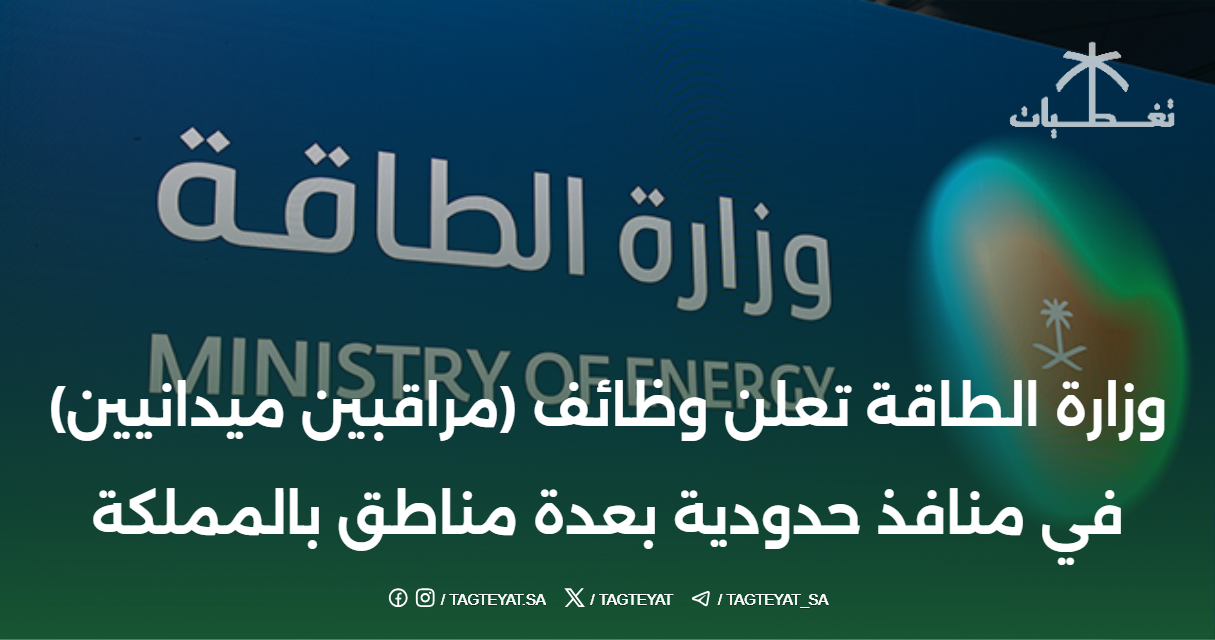وزارة الطاقة تعلن وظائف (مراقبين ميدانيين) في منافذ حدودية بعدة مناطق بالمملكة