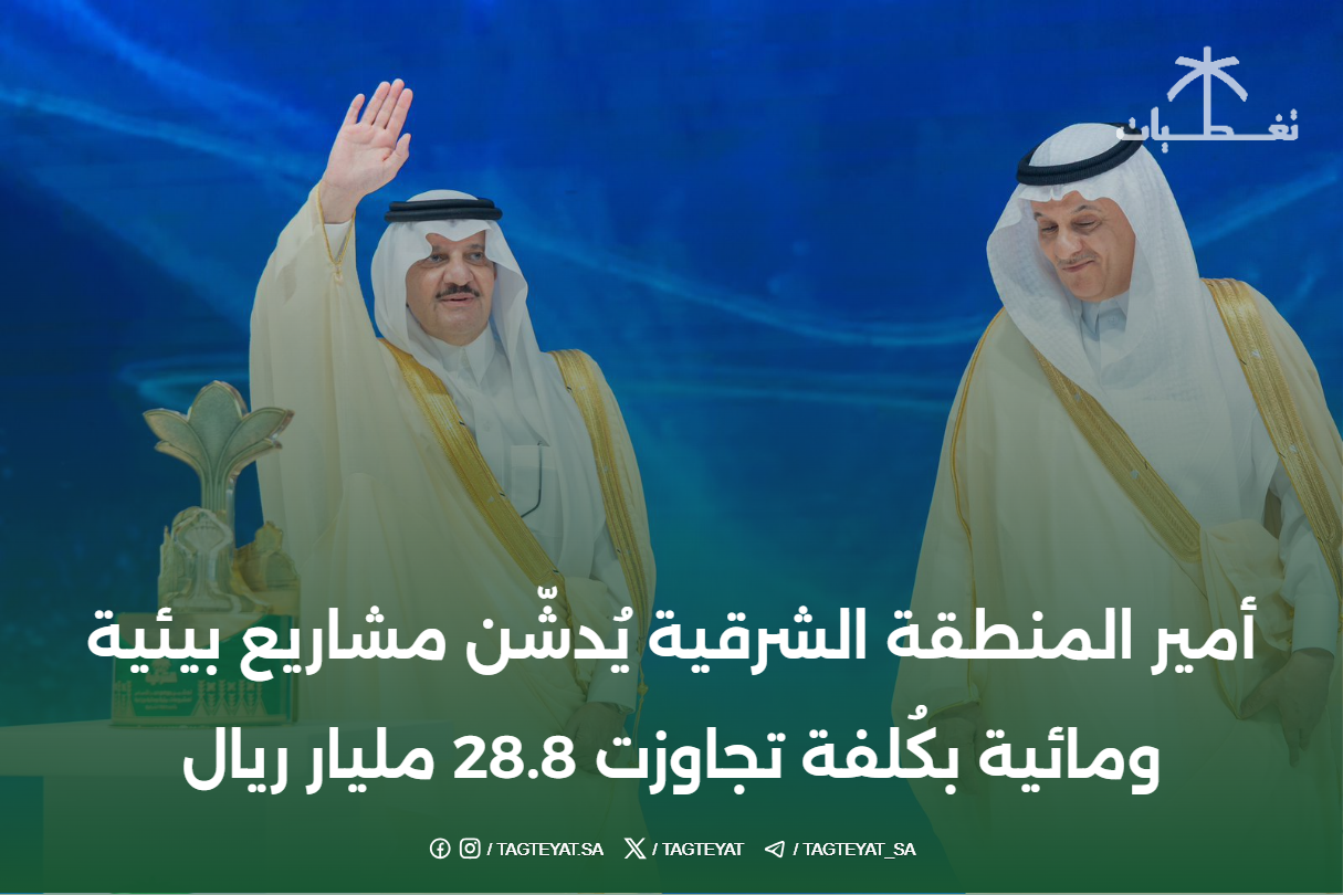 أمير المنطقة الشرقية يُدشّن مشاريع بيئية ومائية بكُلفة تجاوزت 28.8 مليار ريال