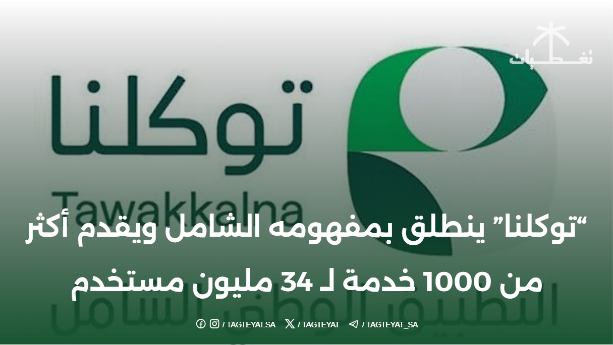 "توكلنا" ينطلق بمفهومه الشامل ويقدم أكثر من 1000 خدمة لـ 34 مليون مستخدم