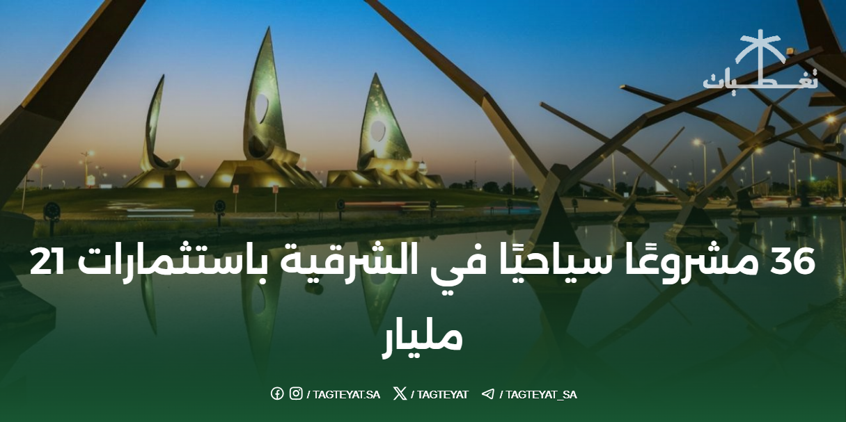 36 مشروعًا سياحيًا في الشرقية باستثمارات 21 مليار ريال