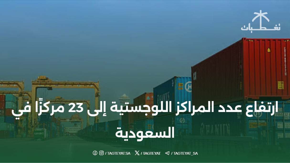 ارتفاع عدد المراكز اللوجستية إلى 23 مركزًا في السعودية