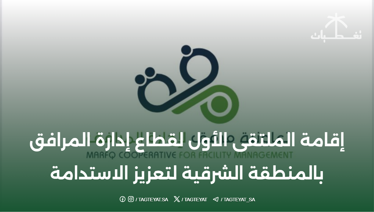 إقامة الملتقى الأول لقطاع إدارة المرافق بالمنطقة الشرقية لتعزيز الاستدامة