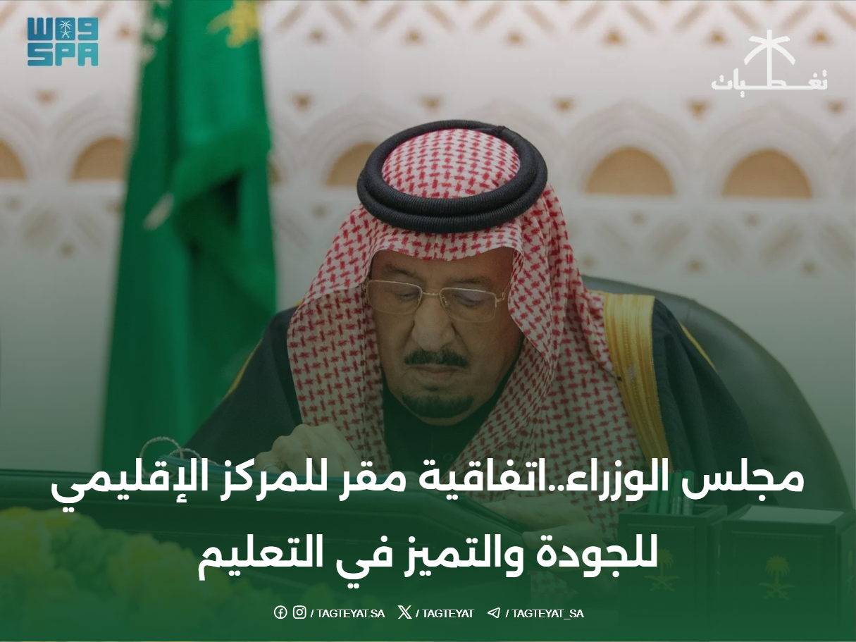 مجلس الوزراء..اتفاقية مقر للمركز الإقليمي للجودة والتميز في التعليم