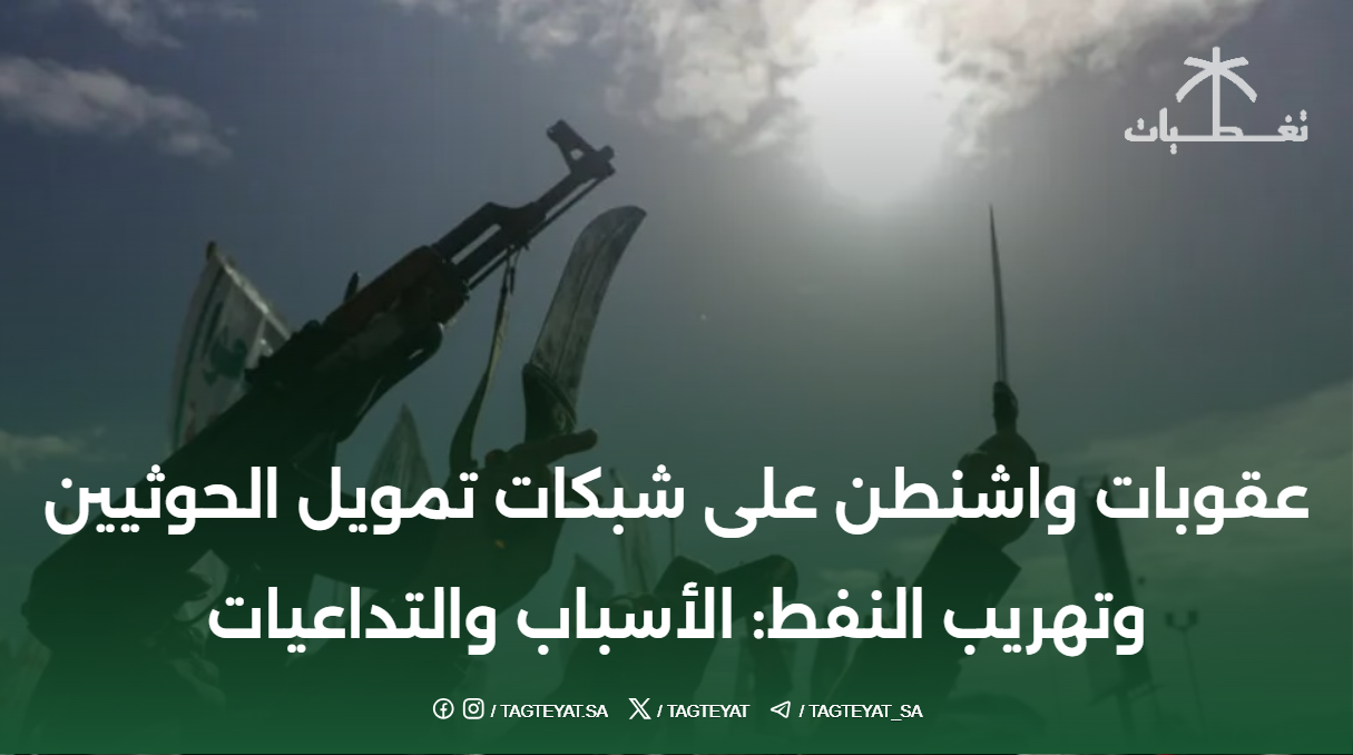 عقوبات واشنطن على شبكات تمويل الحوثيين وتهريب النفط: الأسباب والتداعيات