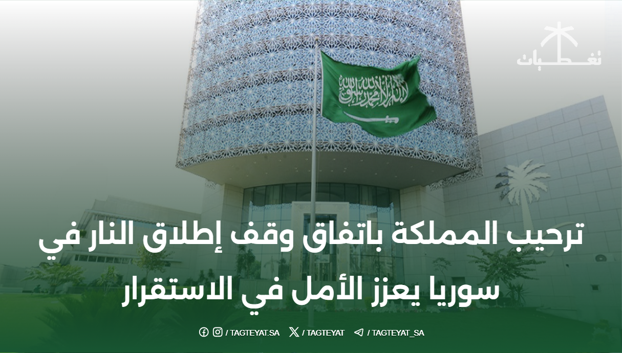 ترحيب المملكة باتفاق وقف إطلاق النار في سوريا يعزز الأمل في الاستقرار