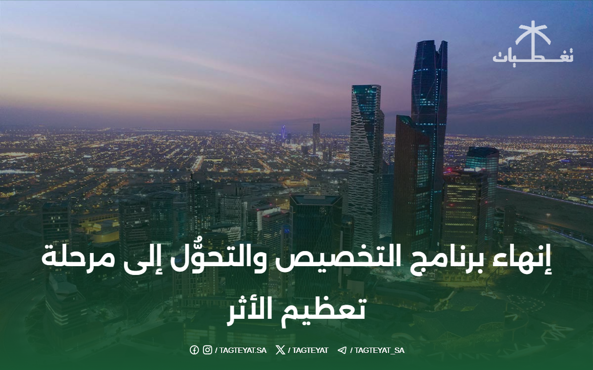 إنهاء برنامج التخصيص والتحوُّل إلى مرحلة تعظيم الأثر