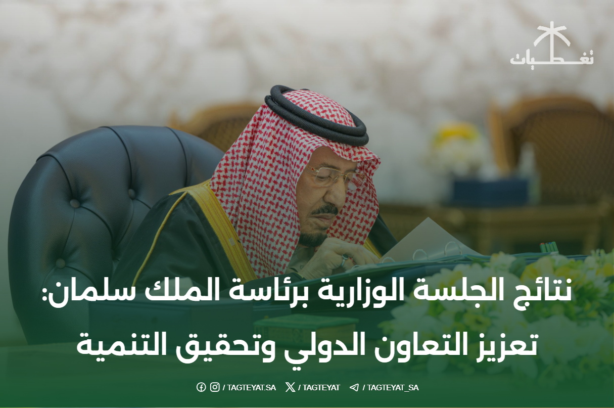 نتائج الجلسة الوزارية برئاسة الملك سلمان: تعزيز التعاون الدولي وتحقيق التنمية