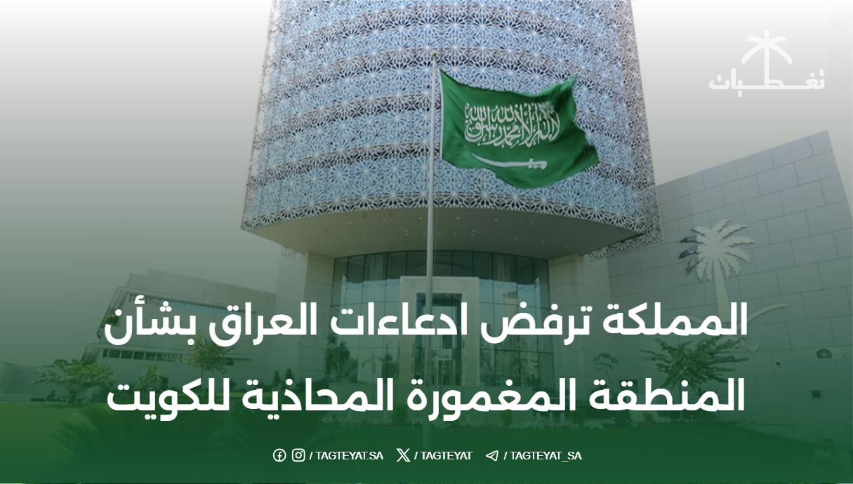 المملكة تؤكد رفض ادعاءات العراق بشأن المنطقة المغمورة مع الكويت