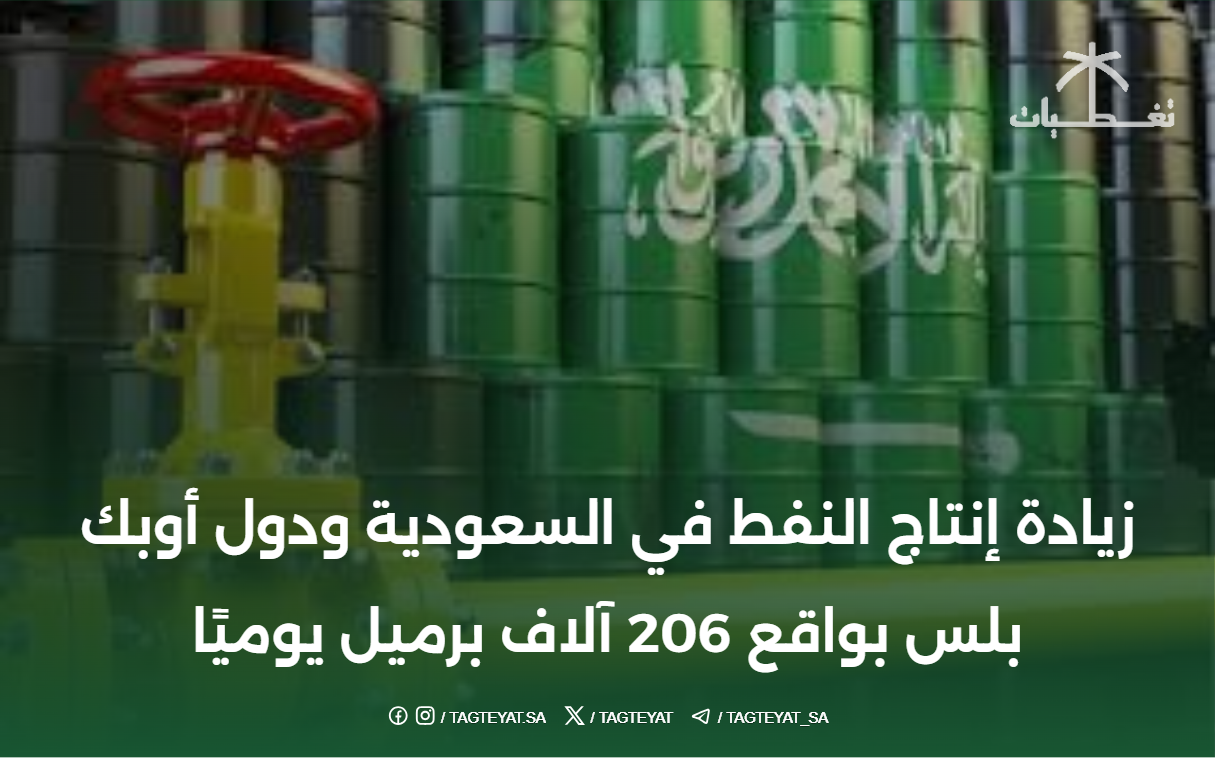 زيادة إنتاج النفط في السعودية ودول أوبك بلس بواقع 206 آلاف برميل يوميًا
