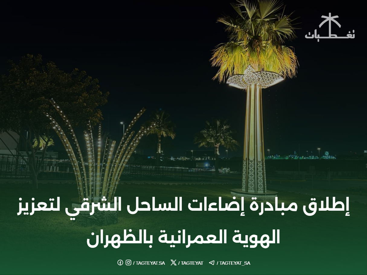إطلاق مبادرة إضاءات الساحل الشرقي لتعزيز الهوية العمرانية بالظهران
