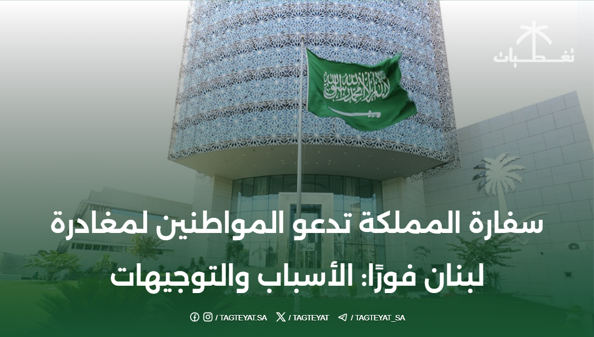 سفارة المملكة تدعو المواطنين لمغادرة لبنان فورًا: الأسباب والتوجيهات