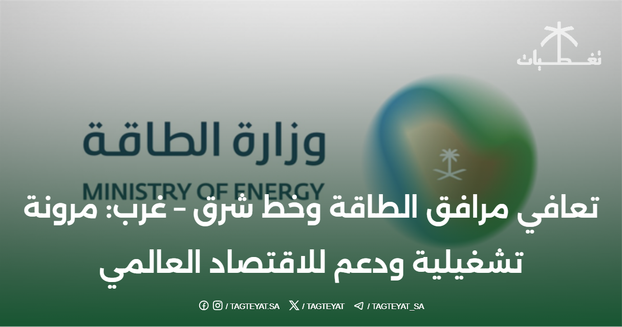 تعافي مرافق الطاقة وخط شرق – غرب: مرونة تشغيلية ودعم للاقتصاد العالمي