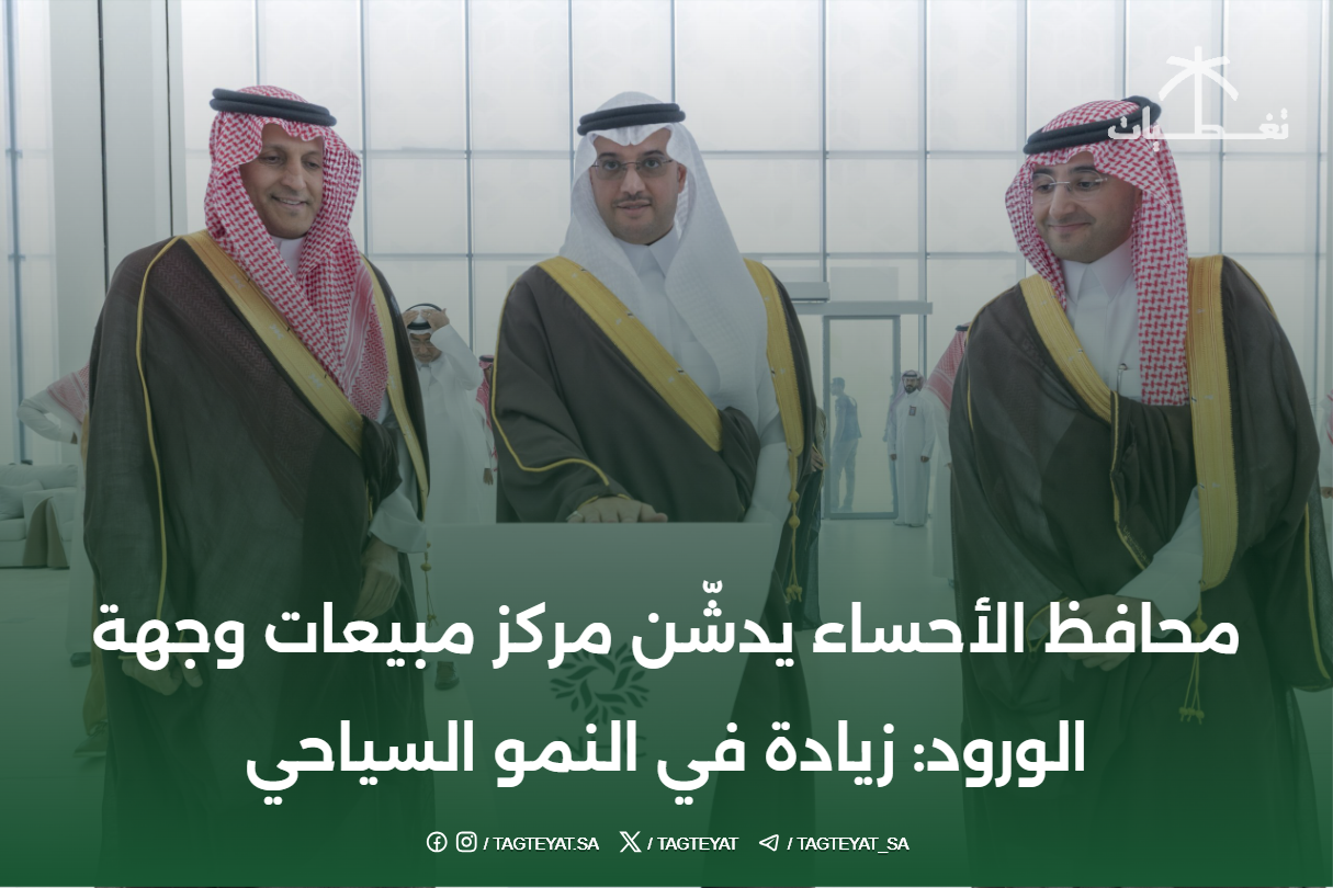 محافظ الأحساء يدشّن مركز مبيعات وجهة الورود: زيادة في النمو السياحي