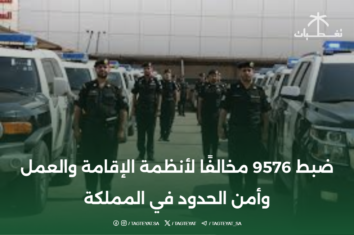 ضبط 9576 مخالفًا لأنظمة الإقامة والعمل وأمن الحدود في المملكة