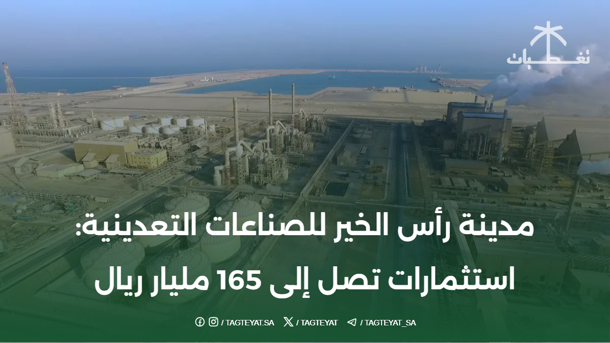 مدينة رأس الخير للصناعات التعدينية: استثمارات تصل إلى 165 مليار ريال