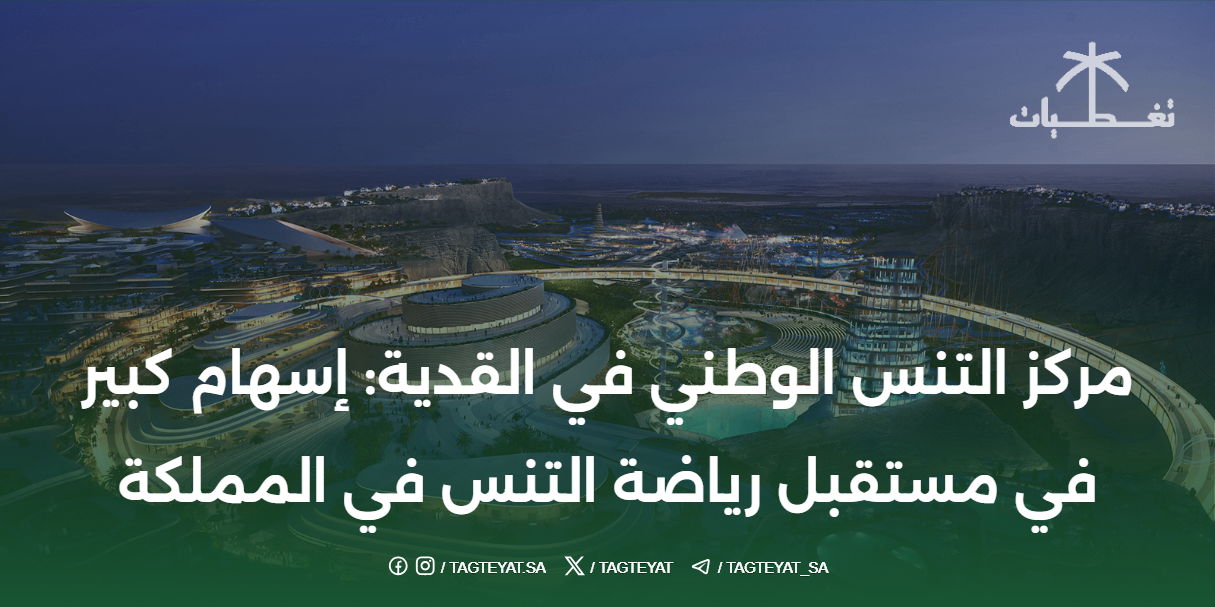 مركز التنس الوطني في القدية: إسهام كبير في مستقبل رياضة التنس في المملكة