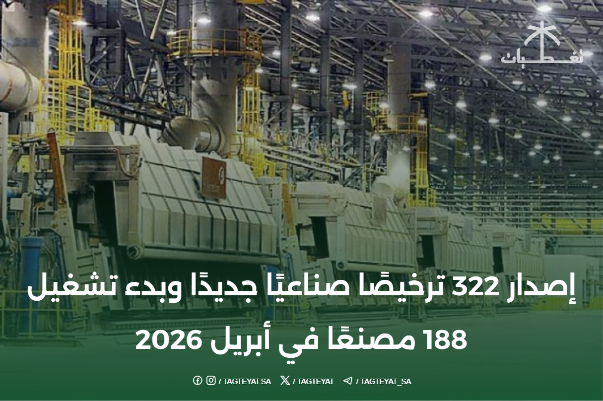 إصدار 322 ترخيصًا صناعيًا جديدًا وبدء تشغيل 188 مصنعًا في أبريل 2026