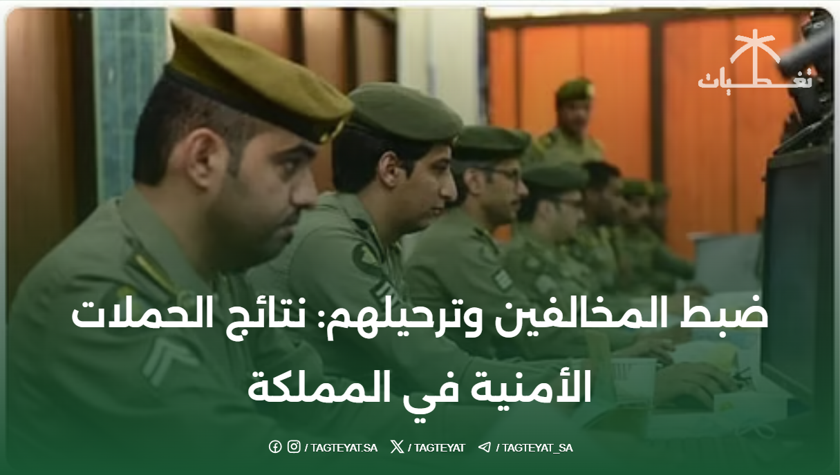 ضبط المخالفين وترحيلهم: نتائج الحملات الأمنية في المملكة