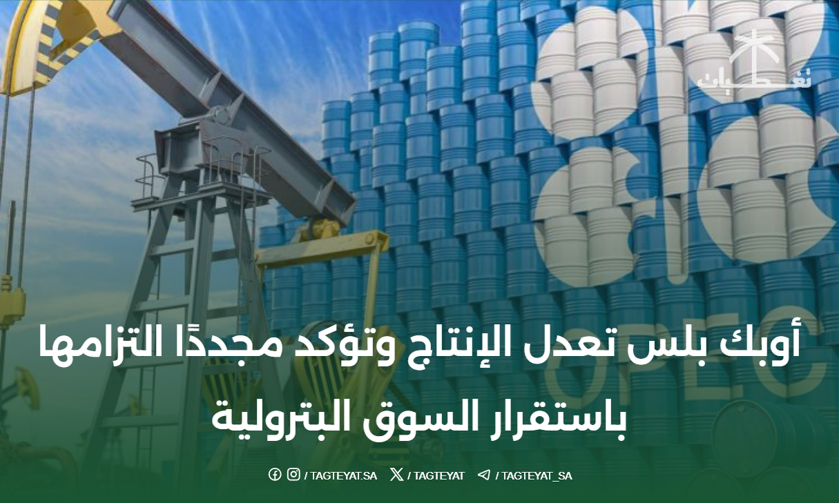 أوبك بلس تعدل الإنتاج وتؤكد مجددًا التزامها باستقرار السوق البترولية