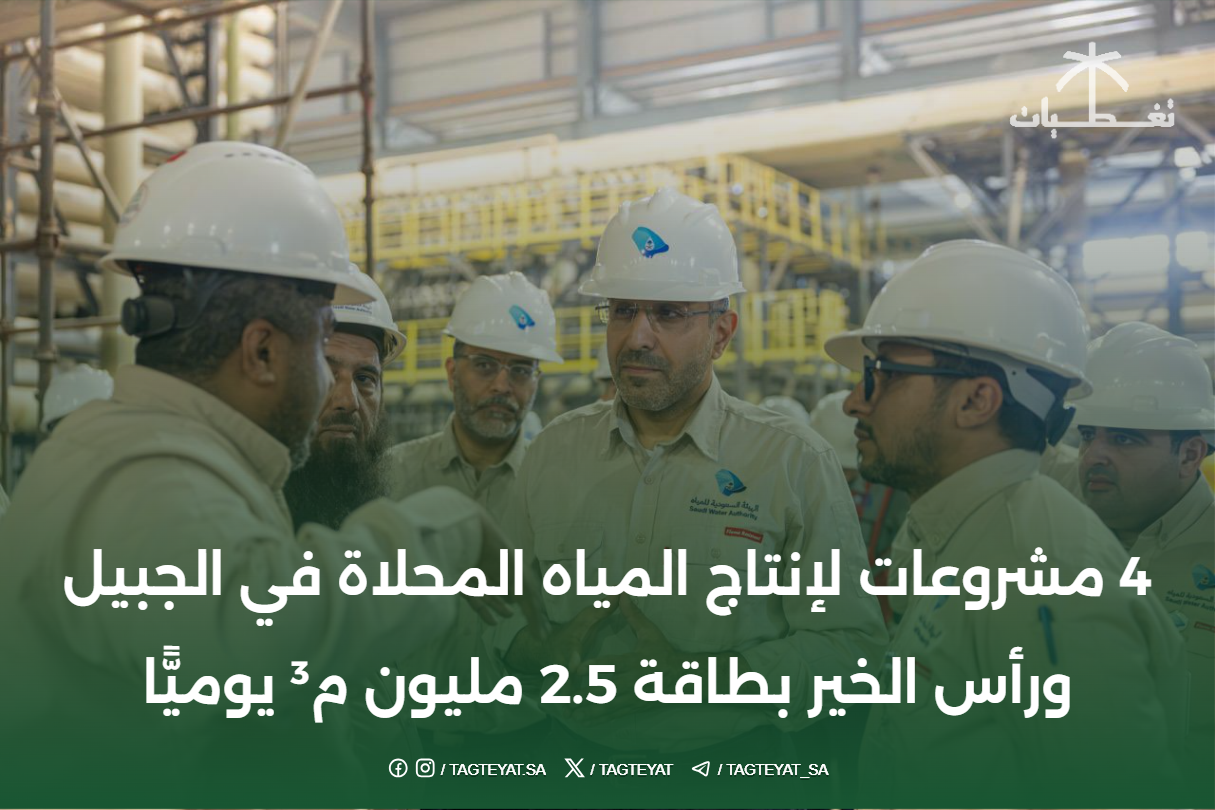 4 مشروعات لإنتاج المياه المحلاة في الجبيل ورأس الخير بطاقة 2.5 مليون م³ يوميًّا